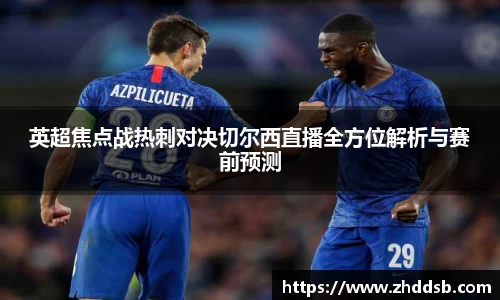 英超焦点战热刺对决切尔西直播全方位解析与赛前预测